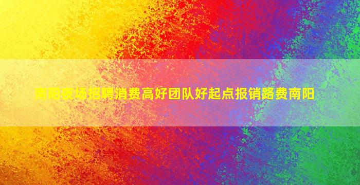 南阳夜场招聘消费高好团队好起点报销路费南阳